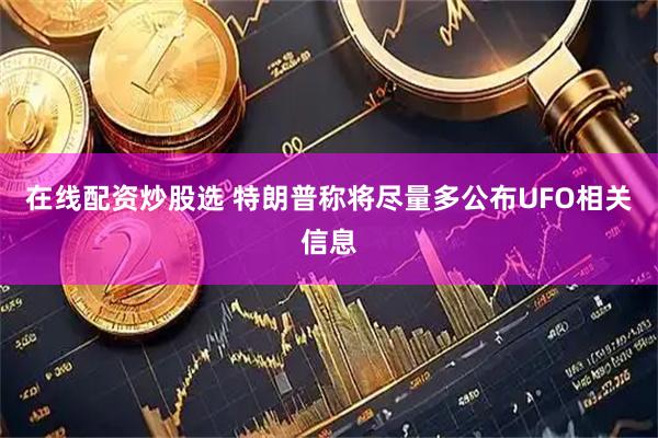 在线配资炒股选 特朗普称将尽量多公布UFO相关信息