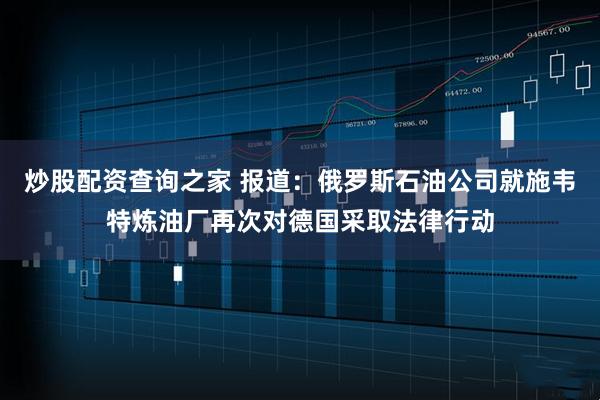 炒股配资查询之家 报道：俄罗斯石油公司就施韦特炼油厂再次对德国采取法律行动