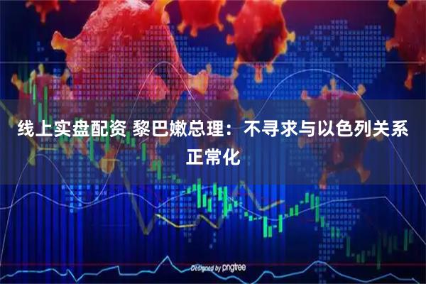 线上实盘配资 黎巴嫩总理：不寻求与以色列关系正常化