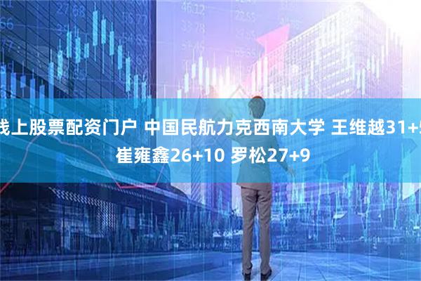 线上股票配资门户 中国民航力克西南大学 王维越31+5 崔雍鑫26+10 罗松27+9