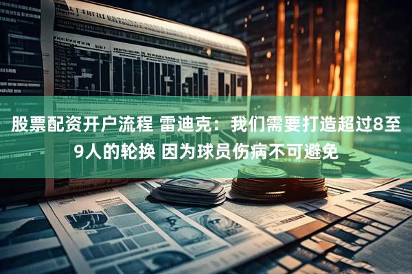 股票配资开户流程 雷迪克：我们需要打造超过8至9人的轮换 因为球员伤病不可避免