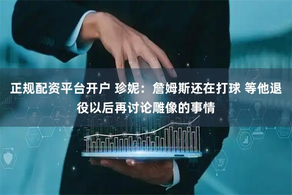 正规配资平台开户 珍妮：詹姆斯还在打球 等他退役以后再讨论雕像的事情