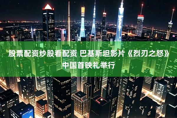 股票配资炒股看配资 巴基斯坦影片《烈刃之怒》中国首映礼举行