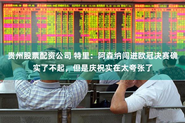 贵州股票配资公司 特里：阿森纳闯进欧冠决赛确实了不起，但是庆祝实在太夸张了
