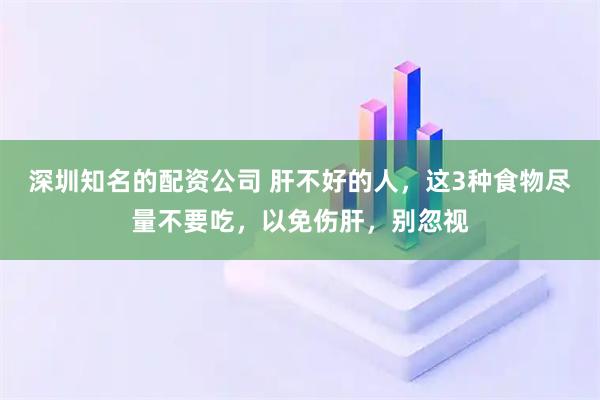 深圳知名的配资公司 肝不好的人，这3种食物尽量不要吃，以免伤肝，别忽视