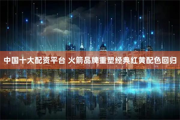 中国十大配资平台 火箭品牌重塑经典红黄配色回归
