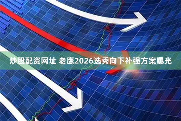 炒股配资网址 老鹰2026选秀向下补强方案曝光
