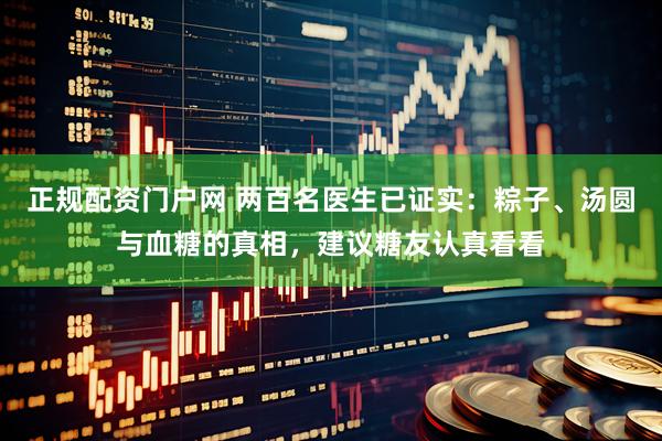 正规配资门户网 两百名医生已证实：粽子、汤圆与血糖的真相，建议糖友认真看看