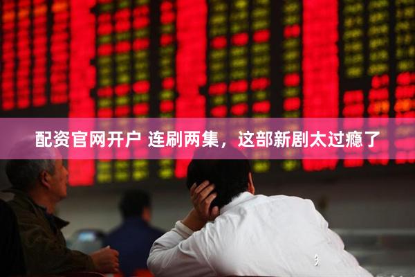 配资官网开户 连刷两集,这部新剧太过瘾了