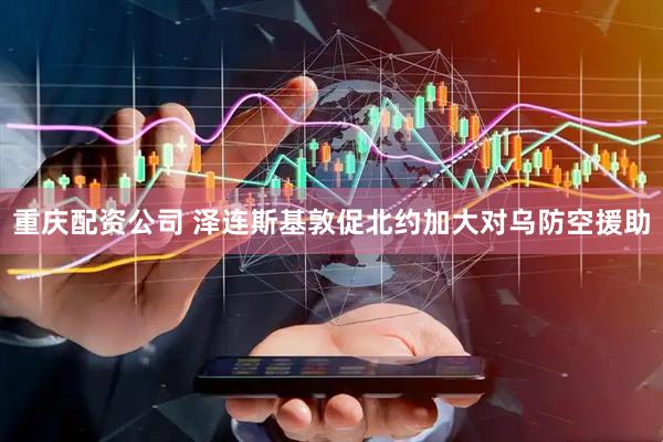 重庆配资公司 泽连斯基敦促北约加大对乌防空援助