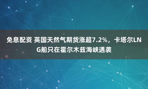 免息配资 英国天然气期货涨超7.2%，卡塔尔LNG船只在霍尔木兹海峡遇袭