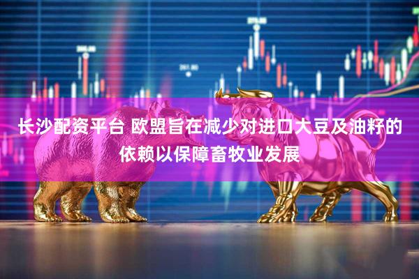 长沙配资平台 欧盟旨在减少对进口大豆及油籽的依赖以保障畜牧业发展