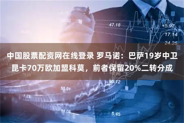 中国股票配资网在线登录 罗马诺：巴萨19岁中卫昆卡70万欧加盟科莫，前者保留20%二转分成