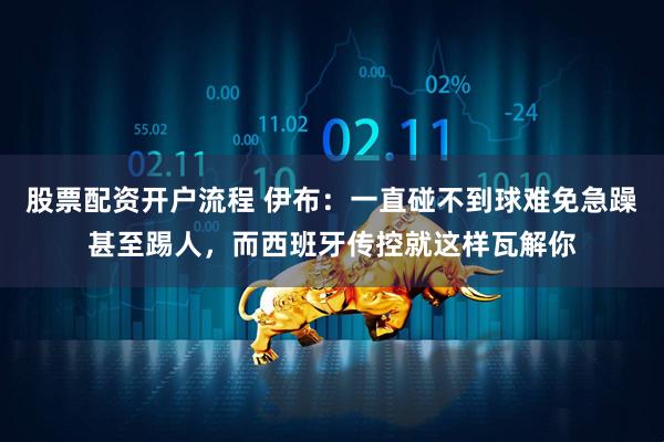 股票配资开户流程 伊布：一直碰不到球难免急躁甚至踢人，而西班牙传控就这样瓦解你