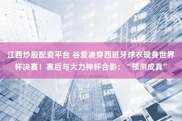 江西炒股配资平台 谷爱凌穿西班牙球衣现身世界杯决赛！赛后与大力神杯合影：“预测成真”
