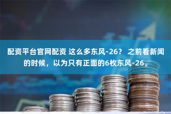 配资平台官网配资 这么多东风-26？ 之前看新闻的时候，以为只有正面的6枚东风-26。