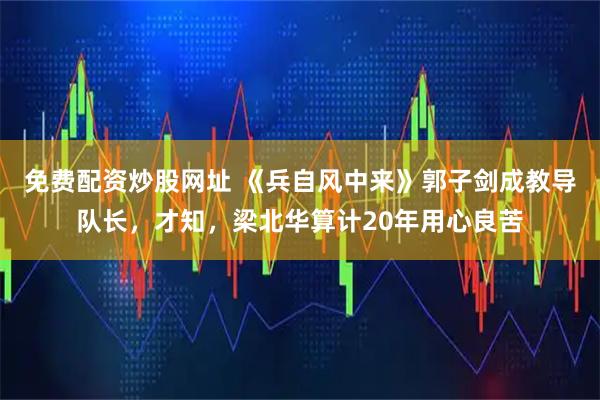 免费配资炒股网址 《兵自风中来》郭子剑成教导队长，才知，梁北华算计20年用心良苦
